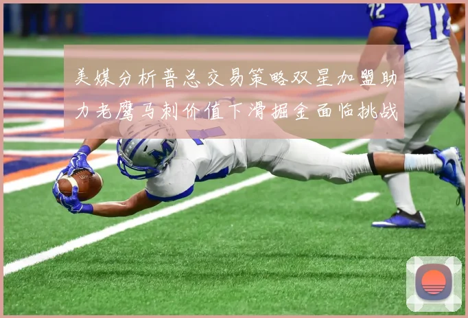 美媒分析普总交易策略双星加盟助力老鹰马刺价值下滑掘金面临挑战